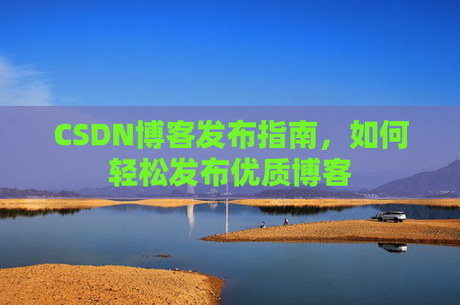 CSDN博客发布指南，如何轻松发布优质博客