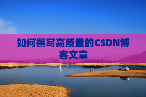 如何撰写高质量的CSDN博客文章 如何撰写高质量的CSDN博客文章