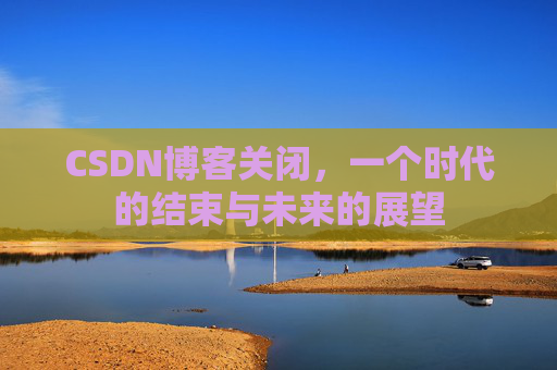 CSDN博客关闭，一个时代的结束与未来的展望
